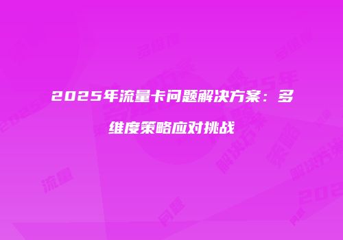 2025年流量卡问题解决方案：多维度策略应对挑战