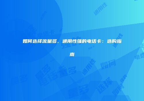 如何选择流量多、通用性强的电话卡:选购指南