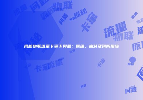 揭秘物联流量卡窜卡问题：原因、应对及预防措施