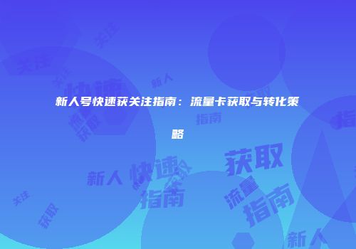新人号快速获关注指南:流量卡获取与转化策略