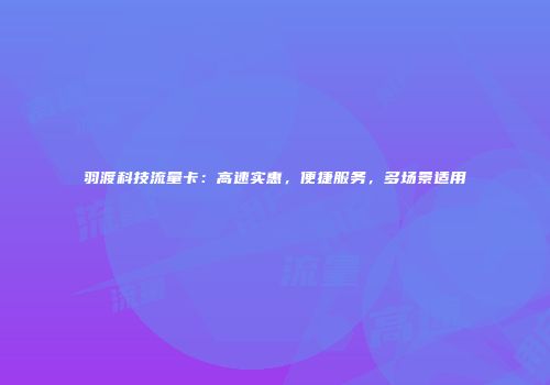 羽渡科技流量卡：高速实惠，便捷服务，多场景适用