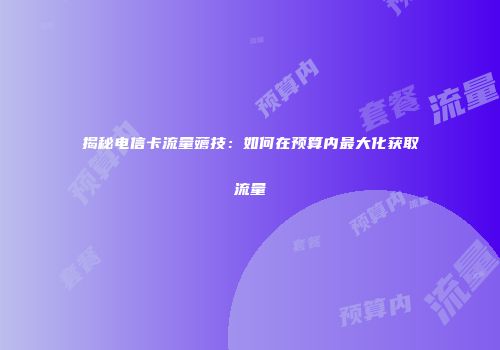 揭秘电信卡流量薅技：如何在预算内最大化获取流量