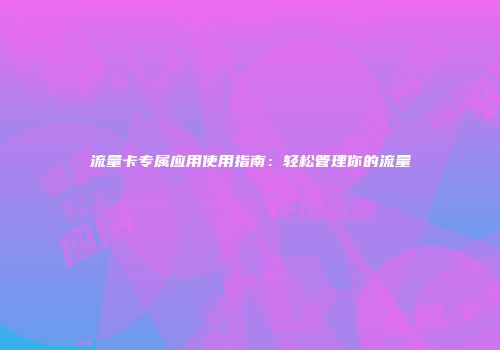流量卡专属应用使用指南:轻松管理你的流量