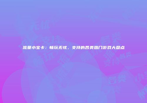 流量小宝卡:畅玩无忧,支持的各类热门游戏大盘点