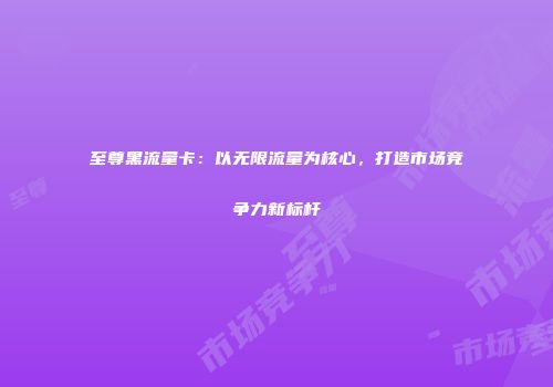至尊黑流量卡：以无限流量为核心，打造市场竞争力新标杆