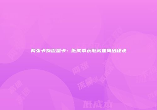 两张卡换流量卡:低成本获取高速网络秘诀