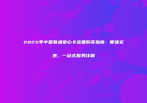 2025年中国联通爱心卡流量购买指南:便捷实惠,一站式服务详解