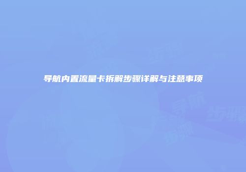 导航内置流量卡拆解步骤详解与注意事项