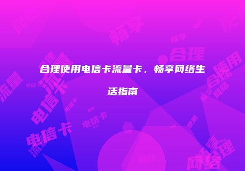 合理使用电信卡流量卡，畅享网络生活指南