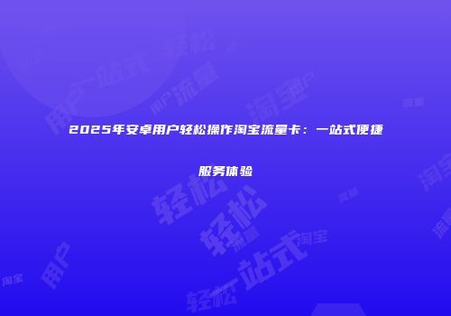 2025年安卓用户轻松操作淘宝流量卡:一站式便捷服务体验