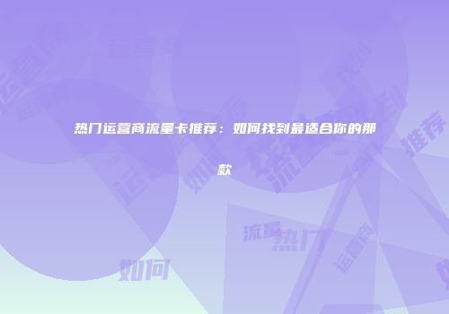 热门运营商流量卡推荐：如何找到最适合你的那款