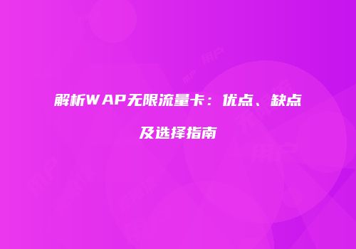 解析WAP无限流量卡:优点、缺点及选择指南