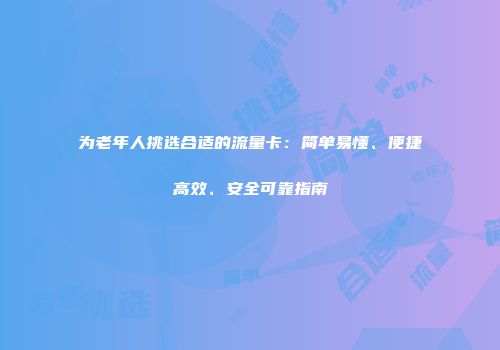 为老年人挑选合适的流量卡:简单易懂、便捷高效、安全可靠指南