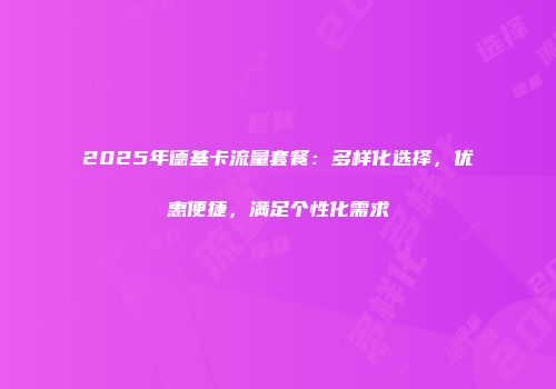 2025年德基卡流量套餐:多样化选择,优惠便捷,满足个性化需求