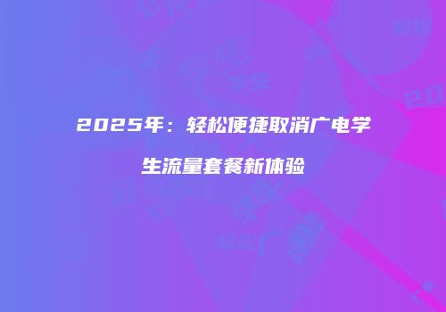 2025年:轻松便捷取消广电学生流量套餐新体验