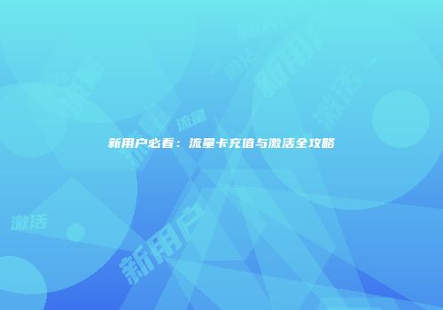新用户必看:流量卡充值与激活全攻略