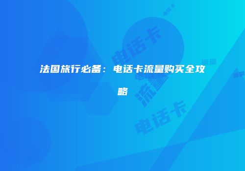 法国旅行必备:电话卡流量购买全攻略