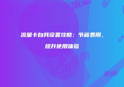 流量卡自我设置攻略:节省费用,提升使用体验