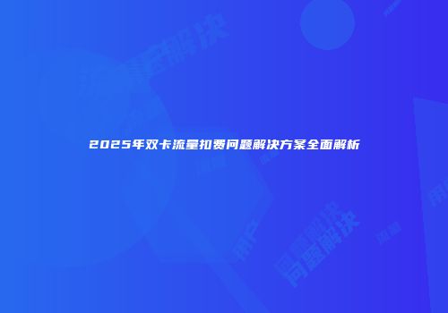 2025年双卡流量扣费问题解决方案全面解析
