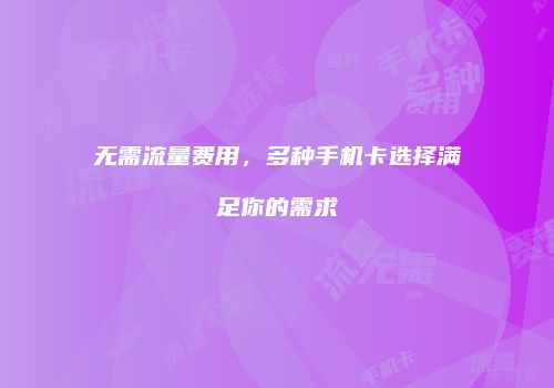 无需流量费用，多种手机卡选择满足你的需求