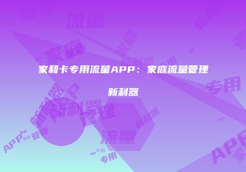家和卡专用流量APP：家庭流量管理新利器