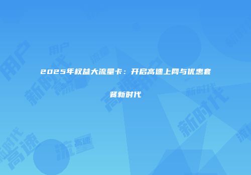 2025年权益大流量卡：开启高速上网与优惠套餐新时代