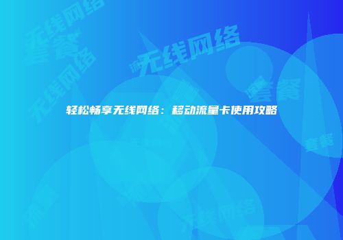 轻松畅享无线网络：移动流量卡使用攻略