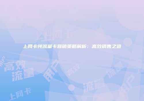 上网卡纯流量卡营销策略解析：高效销售之道