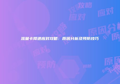 流量卡降速应对攻略:原因分析及预防技巧