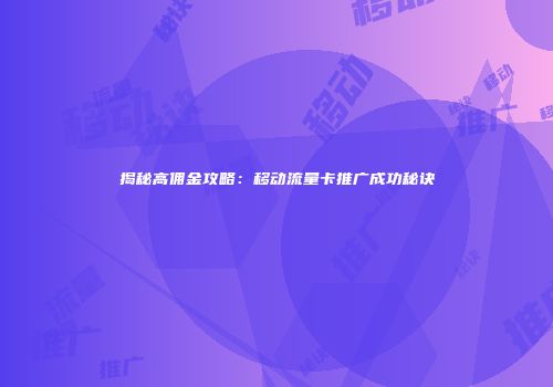 揭秘高佣金攻略:移动流量卡推广成功秘诀
