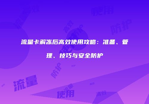 流量卡解冻后高效使用攻略:准备、管理、技巧与安全防护