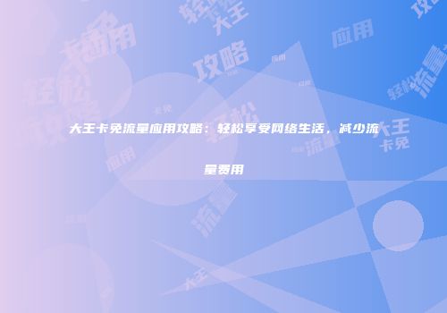 大王卡免流量应用攻略：轻松享受网络生活，减少流量费用