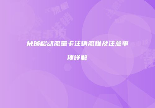 朵扬移动流量卡注销流程及注意事项详解