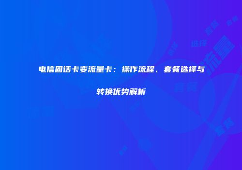 电信固话卡变流量卡：操作流程、套餐选择与转换优势解析