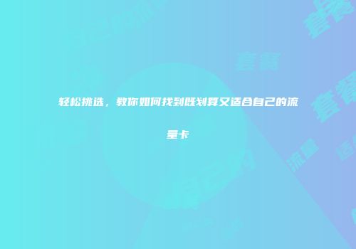 轻松挑选,教你如何找到既划算又适合自己的流量卡