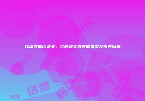 移动流量话费卡:多样购买与充值指南及优惠解析
