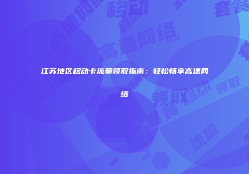 江苏地区移动卡流量领取指南：轻松畅享高速网络