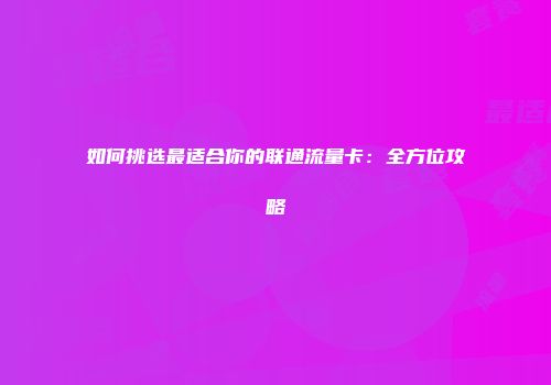 如何挑选最适合你的联通流量卡:全方位攻略