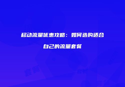 移动流量优惠攻略:如何选购适合自己的流量套餐
