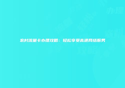 农村流量卡办理攻略：轻松享受高速网络服务