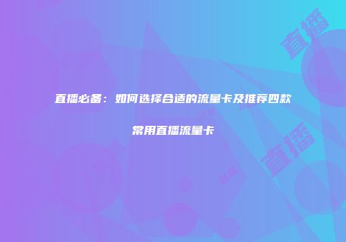 直播必备:如何选择合适的流量卡及推荐四款常用直播流量卡