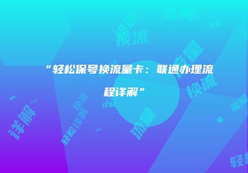 “轻松保号换流量卡：联通办理流程详解”