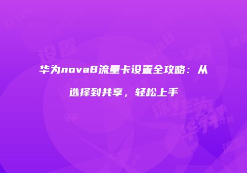 华为nova8流量卡设置全攻略：从选择到共享，轻松上手