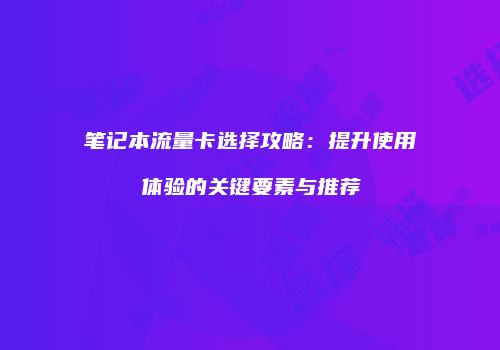 笔记本流量卡选择攻略：提升使用体验的关键要素与推荐