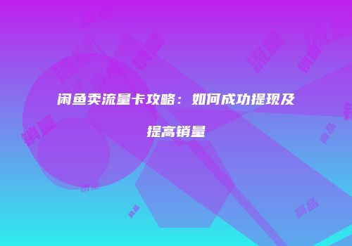 闲鱼卖流量卡攻略：如何成功提现及提高销量