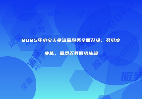 2025年小宝卡免流量服务全面升级：多维度变革，重塑无界网络体验