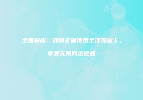 全面解析：如何正确使用全部流量卡，享受无限网络便捷