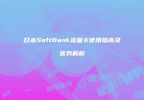 日本SoftBank流量卡使用指南及优势解析
