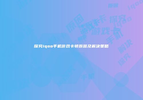 探究iqoo手机游戏卡顿原因及解决策略