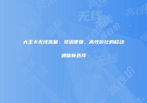 大王卡无线流量：灵活便捷，高性价比的移动通信新选择